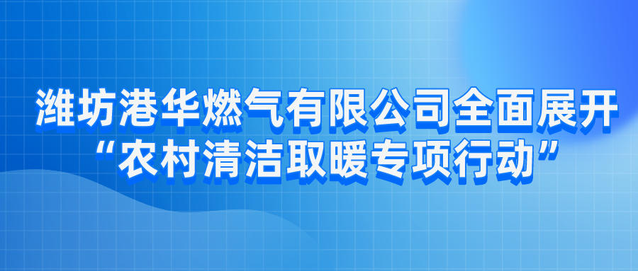 潍坊港华燃气有限公司全面展开“农村清洁取暖专项行动”