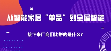 从智能家居“单品”到全屋智能，接下来厂商们比拼的是什么？