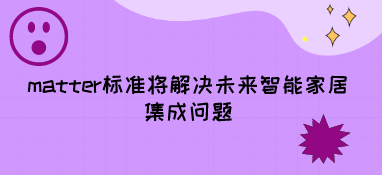 matter标准将解决未来智能家居集成问题