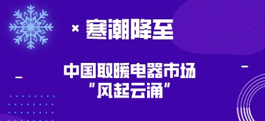 寒潮降至，中国取暖电器市场“风起云涌”