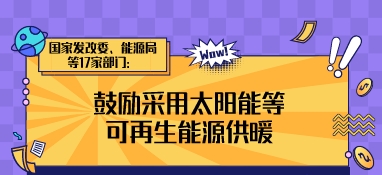 国家发改委、能源局等17家部门：鼓励采用太阳能等可再生能源供暖