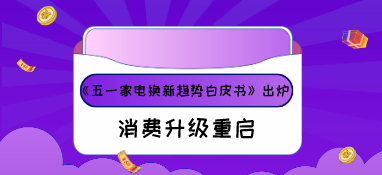 《五一家电换新趋势白皮书》出炉，消费升级重启！